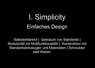 I. Simplicity
Einfaches Design
Selbsterklärend | Gebrauch von Standards |
Modularität mit Multifunktionalität! | Konstruktion mit
Standardwerkzeugen und Materialien | Schrauben
statt Kleben | + + +
 