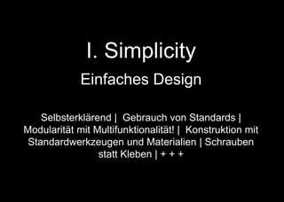 I. Simplicity
Einfaches Design
Selbsterklärend | Gebrauch von Standards |
Modularität mit Multifunktionalität! | Konstruktion mit
Standardwerkzeugen und Materialien | Schrauben
statt Kleben | + + +
 
