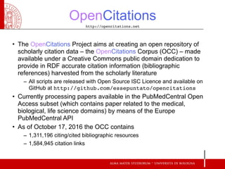 OpenCitations
• The OpenCitations Project aims at creating an open repository of
scholarly citation data – the OpenCitatio...