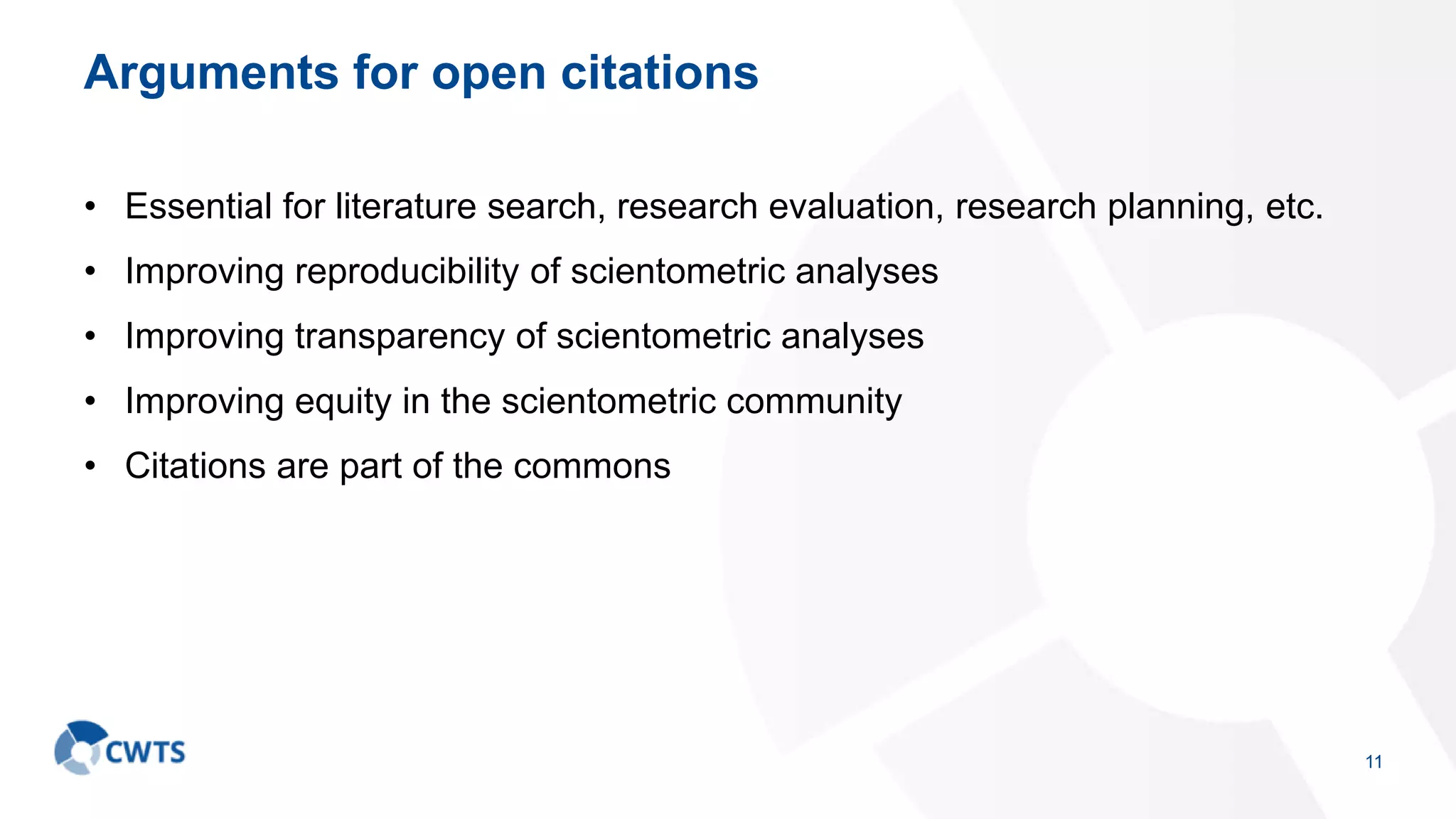 Arguments for open citations
• Essential for literature search, research evaluation, research planning, etc.
• Improving reproducibility of scientometric analyses
• Improving transparency of scientometric analyses
• Improving equity in the scientometric community
• Citations are part of the commons
11
 