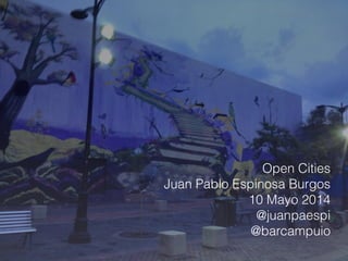Open Cities
Juan Pablo Espinosa Burgos
10 Mayo 2014
@juanpaespi
@barcampuio
 