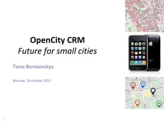OpenCity CRM
       Future for small cities
    Taras Borosovskyy

    Warsaw, 18 october 2012




1
 