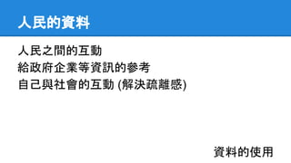 人民的資料
人民之間的互動
給政府企業等資訊的參考
自己與社會的互動 (解決疏離感)
資料的使用
 