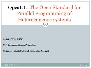 OpenCL- The Open Standard for
Parallel Programming of
Heterogeneous systems
1
DEPT. OF IT - CNW 08/17/14
Judyfer.W.S, 511309
M.E, Communication and Networking
St.Xaviers Catholic College of Engineering, Nagercoil
 
