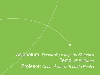 Asignatura: Desarrollo e Imp. de Sistemas
Tema: El Software
Profesor: Cesar Álvarez-Tostado Rocha
 
