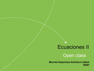 Open class
Ecuaciones II
Marcela Esperanza Arámburo Izábal
28587
 