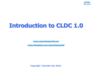 Introduction to CLDC 1.0 www.openclassworld.org www.facebook.com/openclassworld Copyright : Saurabh Jain 2010 