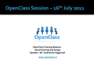 OpenClass Session – 16th July 2011 OpenClass Training Meetup -  Social Gaming and Zynga Speaker : Mr. SudhanshuAggarwal www.openclass.in 