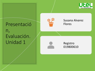 Presentació
n,
Evaluación.
Unidad 1
Susana Alvarez
Flores
Registro
019800610
 