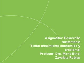 Asignatura: Desarrollo
sustentable
Tema: crecimiento económico y
ambiental
Profesor: Dra. Mirna Ethel
Zavaleta Robles
 