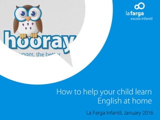How to help your child learn
English at home
La Farga Infantil, January 2016
 