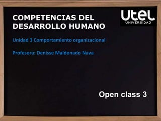 Open class 3
COMPETENCIAS DEL
DESARROLLO HUMANO
Unidad 3 Comportamiento organizacional
Profesora: Denisse Maldonado Nava
 