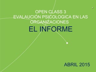..
OPEN CLASS 3
EVALAUCIÓN PSICOLOGICA EN LAS
ORGANIZACIONES
EL INFORME
ABRIL 2015
 