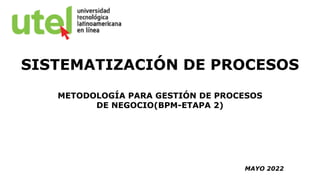 SISTEMATIZACIÓN DE PROCESOS
METODOLOGÍA PARA GESTIÓN DE PROCESOS
DE NEGOCIO(BPM-ETAPA 2)
MAYO 2022
 