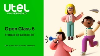 Open Class 6
Trabajo de aplicación
Dra. Ana Luisa Calvillo Vázquez
 