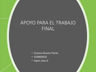 APOYO PARA EL TRABAJO
FINAL
• Susana Alvarez Flores
• 019800610
• Open class 6
 