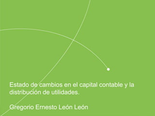 Estado de cambios en el capital contable y la
distribución de utilidades.
Gregorio Ernesto León León
 