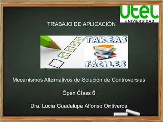 TRABAJO DE APLICACIÓN
Mecanismos Alternativos de Solución de Controversias
Open Class 6
Dra. Lucia Guadalupe Alfonso Ontiveros
 