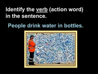Identify the verb (action word)
in the sentence.
People drink water in bottles.
 