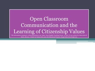 Open Classroom Communication and the Learning of Citizenship ValuesThe information contained  at this presentation was  taken  from English Teaching Forum  4, 2007. It was written by Abderrahim El Karfa , Morocco.  Created  by Tatiana Sorto only with Educational Purposes. Images taken from Google.com 