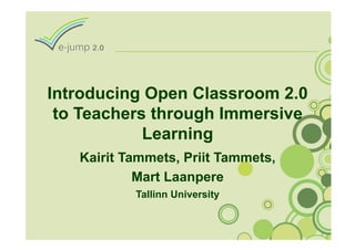 Introducing Open Classroom 2.0
 to Teachers through Immersive
            Learning
   Kairit Tammets, Priit Tammets,
            Mart Laanpere
           Tallinn University
 