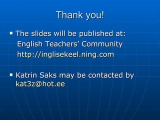 Thank you! The slides will be published at: English Teachers’ Community http://inglisekeel.ning.com Katrin Saks may be contacted by  [email_address]   