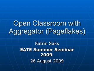 Open Classroom with Aggregator (Pageflakes) Katrin Saks EATE Summer Seminar 2009   26 August 2009 