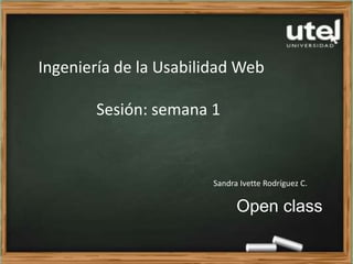 Ingeniería de la Usabilidad Web
Sesión: semana 1
Sandra Ivette Rodríguez C.
Open class
 
