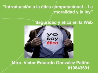 Mtro. Victor Eduardo González Patiño
019843691
“Introducción a la ética computacional – La
moralidad y la ley”
Seguridad y ética en la Web
 