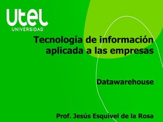 Tecnología de información
aplicada a las empresas
Datawarehouse
Prof. Jesús Esquivel de la Rosa
 