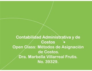 Contabilidad Administrativa y de
Costos
Open Class: Métodos de Asignación
de Costos.
Dra. Marbella Villarreal Frutis.
No. 39329.
 