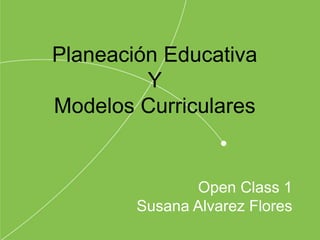 Open Class 1
Susana Alvarez Flores
Planeación Educativa
Y
Modelos Curriculares
 