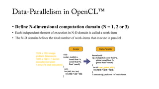• Define N-dimensional computation domain (N = 1, 2 or 3)
• Each independent element of execution in N-D domain is called a work-item
• The N-D domain defines the total number of work-items that execute in parallel
 