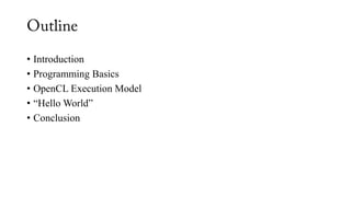 • Introduction
• Programming Basics
• OpenCL Execution Model
• “Hello World”
• Conclusion
 