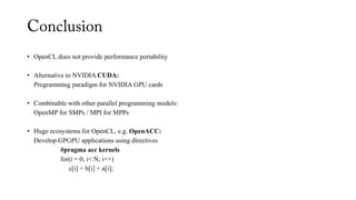 • OpenCL does not provide performance portability
• Alternative to NVIDIA CUDA:
Programming paradigm for NVIDIA GPU cards
• Combinable with other parallel programming models:
OpenMP for SMPs / MPI for MPPs
• Huge ecosystems for OpenCL, e.g. OpenACC:
Develop GPGPU applications using directives
#pragma acc kernels
for(i = 0; i< N; i++)
c[i] = b[i] + a[i];
 
