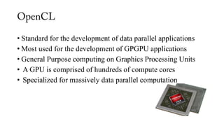 • Standard for the development of data parallel applications
• Most used for the development of GPGPU applications
• General Purpose computing on Graphics Processing Units
• A GPU is comprised of hundreds of compute cores
• Specialized for massively data parallel computation
 