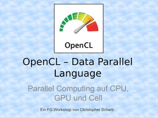 OpenCL – Data Parallel
     Language
 Parallel Computing auf CPU,
         GPU und Cell
    Ein FG Workshop von Christopher Scherb
 