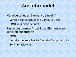 Ausführmodel
•   Verarbeite jedes Element „einzeln“
    –   Verteile auf verschiedene Compute Units
    –   SIMD wird nicht genutzt
•   Fasse bestimmte Anzahl der Elemente zu
    Blöcken zusammen
    –   SIMD
    –   Verteile mehrere Blöcke über die Compute Units
    –   Synchronisierung
 