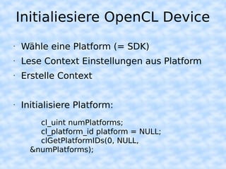 Initialiesiere OpenCL Device
•   Wähle eine Platform (= SDK)
•   Lese Context Einstellungen aus Platform
•   Erstelle Context


•   Initialisiere Platform:
        cl_uint numPlatforms;
        cl_platform_id platform = NULL;
        clGetPlatformIDs(0, NULL,
      &numPlatforms);
 
