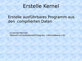 Erstelle Kernel
•
    Erstelle ausführbares Programm aus
    den compilierten Daten


    cl_kernel hKernel;
    hKernel=clCreateKernel(hProgram, <KernelName>,0);
 