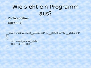 Wie sieht ein Programm
                   aus?
•    Vectoraddition
•    OpenCL C


    __kernel void vecadd(__global int* a, __global int* b, __global int*
    c)
    {
        int i = get_global_id(0);
        c[i] = a[i] + b[i];
    }
 