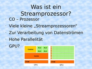 Was ist ein
           Streamprozessor?
•
    CO – Prozessor
•
    Viele kleine „Streamprozessoren“
•
    Zur Verarbeitung von Datenströmen
•
    Hohe Parallelität
•
    GPU?
 