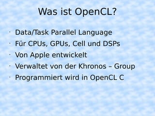 Was ist OpenCL?
•
    Data/Task Parallel Language
•
    Für CPUs, GPUs, Cell und DSPs
•
    Von Apple entwickelt
•
    Verwaltet von der Khronos – Group
•
    Programmiert wird in OpenCL C
 