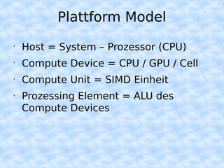 Plattform Model
•
    Host = System – Prozessor (CPU)
•
    Compute Device = CPU / GPU / Cell
•
    Compute Unit = SIMD Einheit
•
    Prozessing Element = ALU des
    Compute Devices
 