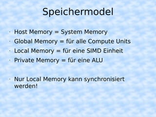 Speichermodel
•   Host Memory = System Memory
•   Global Memory = für alle Compute Units
•   Local Memory = für eine SIMD Einheit
•   Private Memory = für eine ALU


•   Nur Local Memory kann synchronisiert
    werden!
 