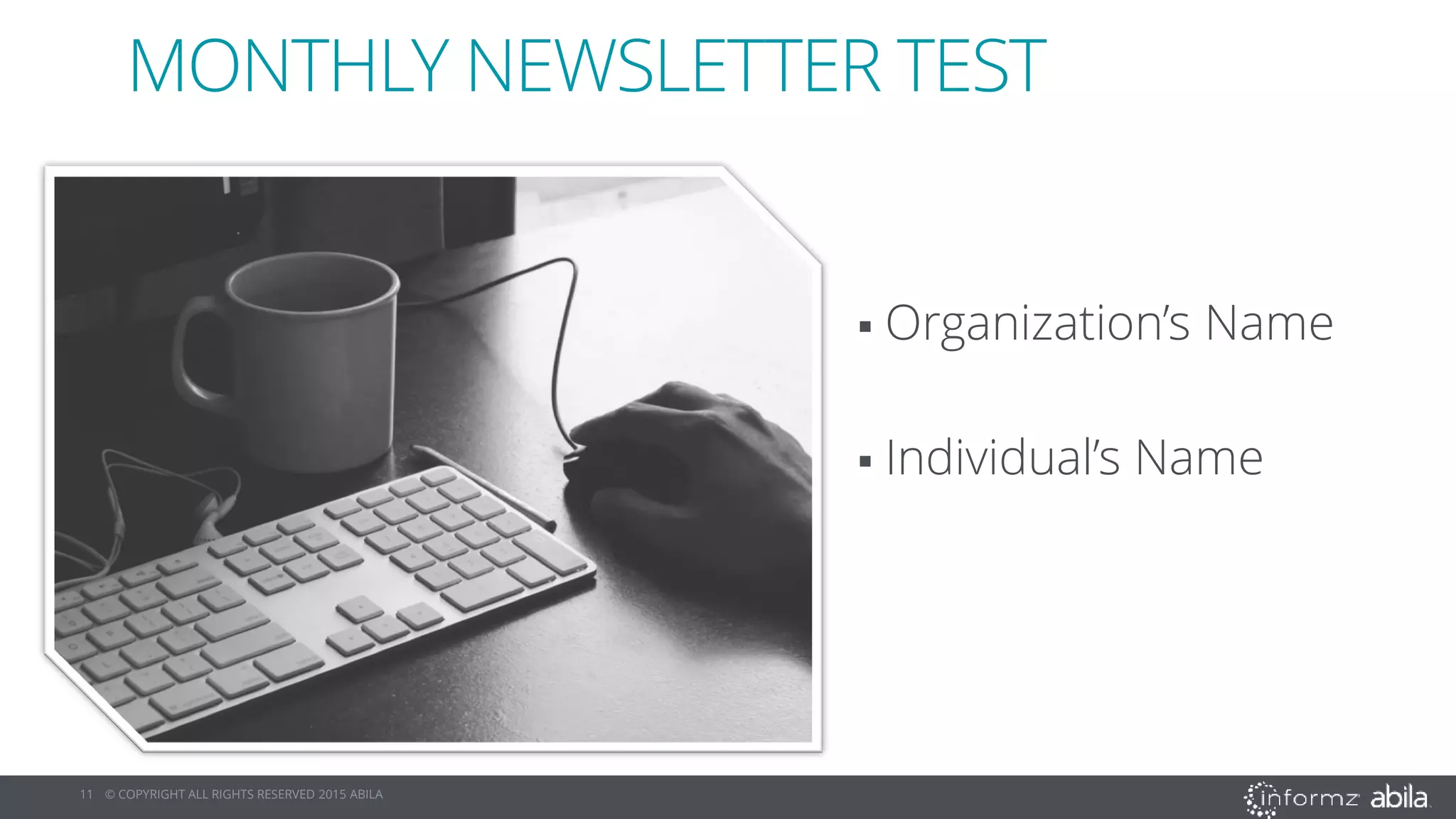 11 © COPYRIGHT ALL RIGHTS RESERVED 2015 ABILA
MONTHLY NEWSLETTER TEST
 Organization’s Name
 Individual’s Name
 