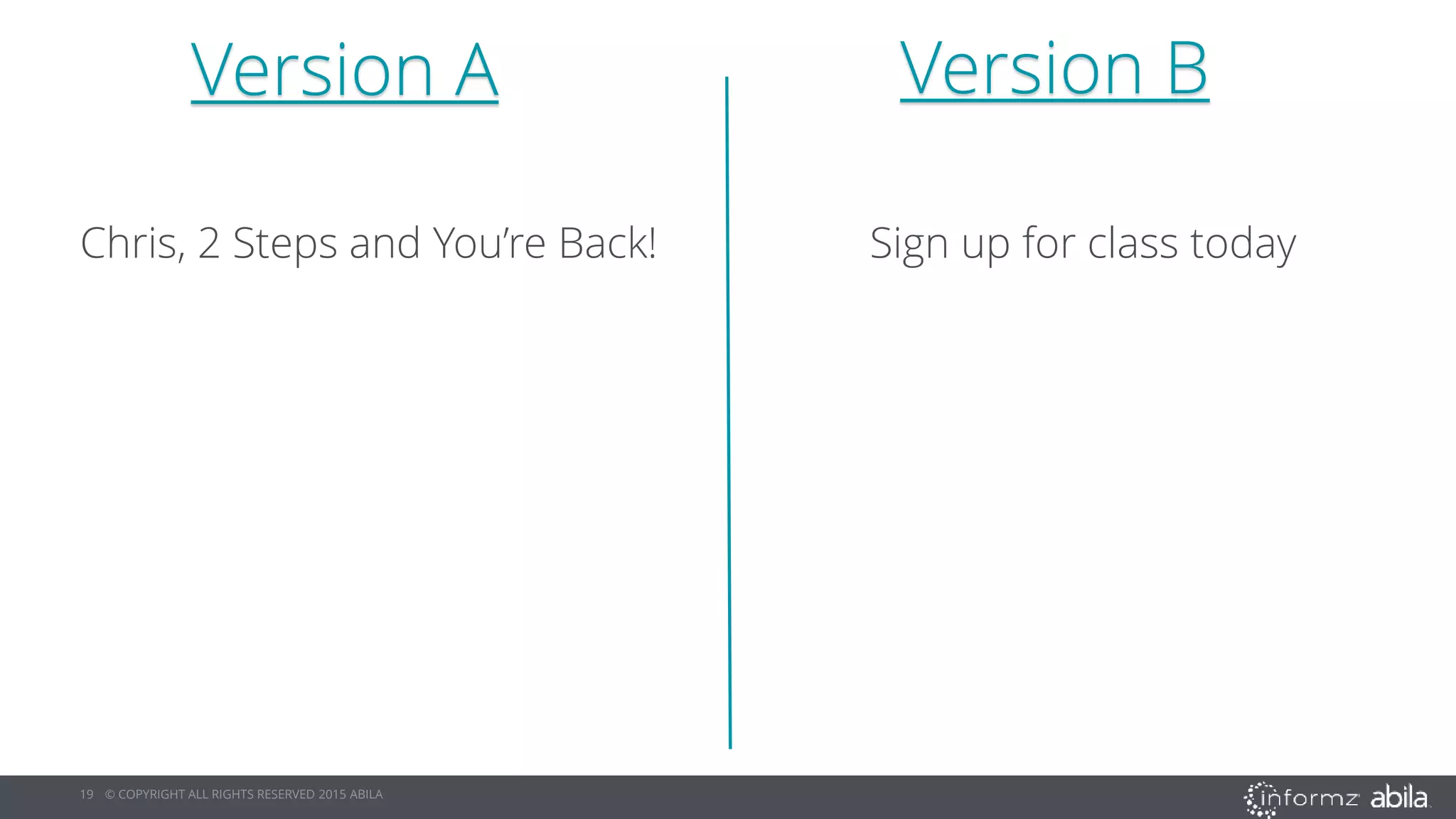 19 © COPYRIGHT ALL RIGHTS RESERVED 2015 ABILA
Version A Version B
Sign up for class todayChris, 2 Steps and You’re Back!
 