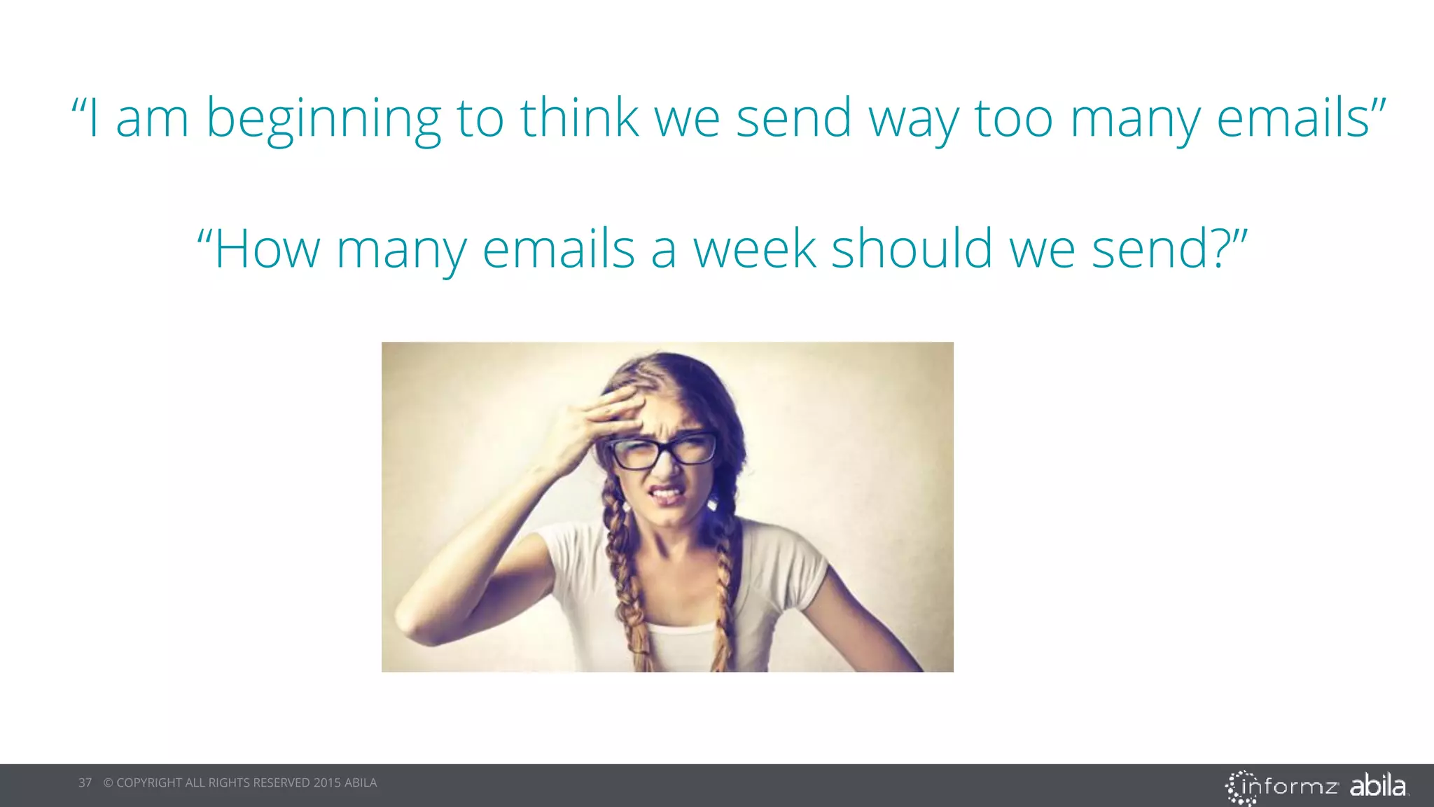 37 © COPYRIGHT ALL RIGHTS RESERVED 2015 ABILA
“I am beginning to think we send way too many emails”
“How many emails a week should we send?”
 
