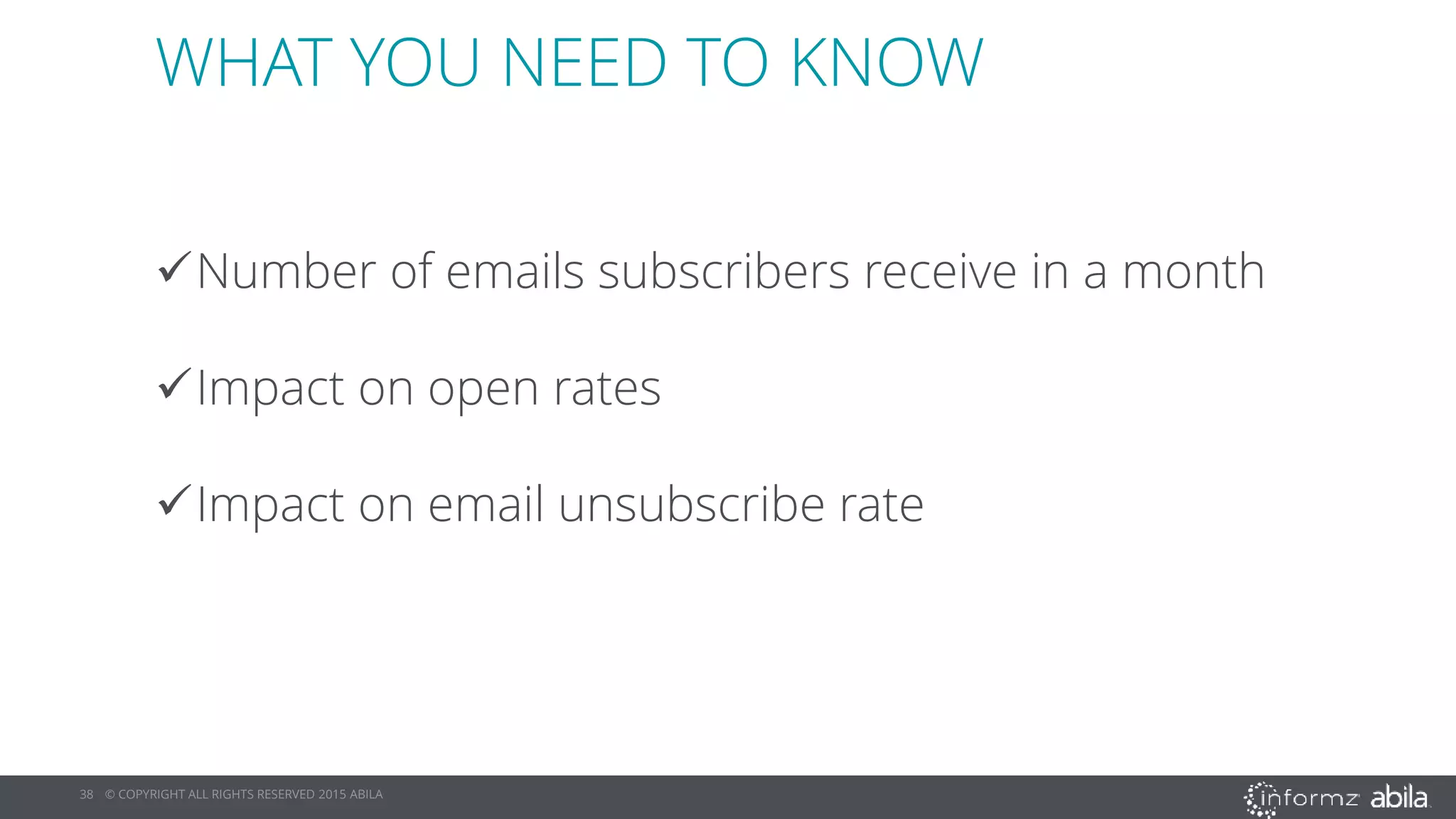 38 © COPYRIGHT ALL RIGHTS RESERVED 2015 ABILA
GIVE ME CHOICES, NOT JUST GOODBYE
WHAT YOU NEED TO KNOW
Number of emails subscribers receive in a month
Impact on open rates
Impact on email unsubscribe rate
 