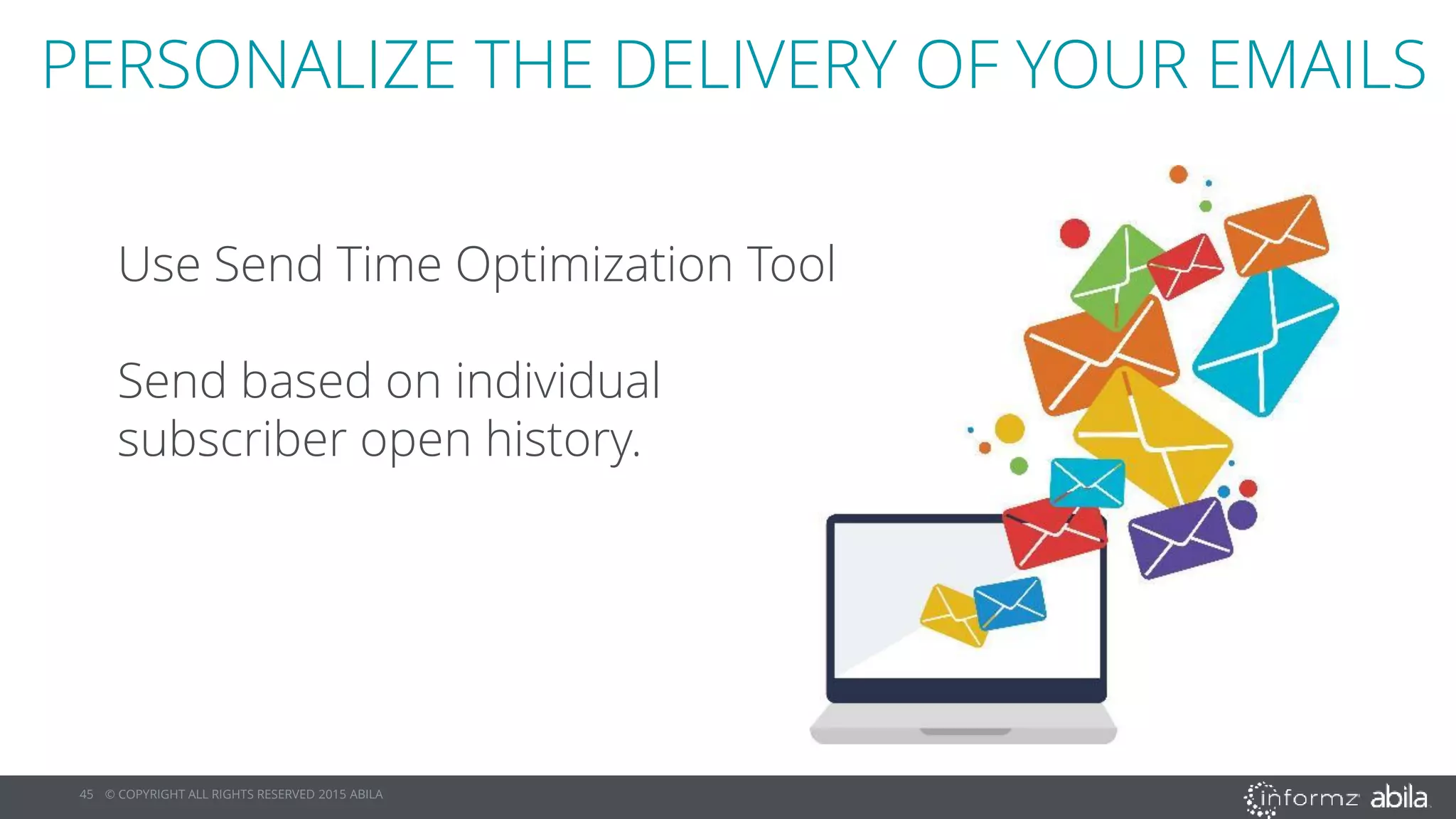 45 © COPYRIGHT ALL RIGHTS RESERVED 2015 ABILA
PERSONALIZE THE DELIVERY OF YOUR EMAILS
Use Send Time Optimization Tool
Send based on individual
subscriber open history.
 